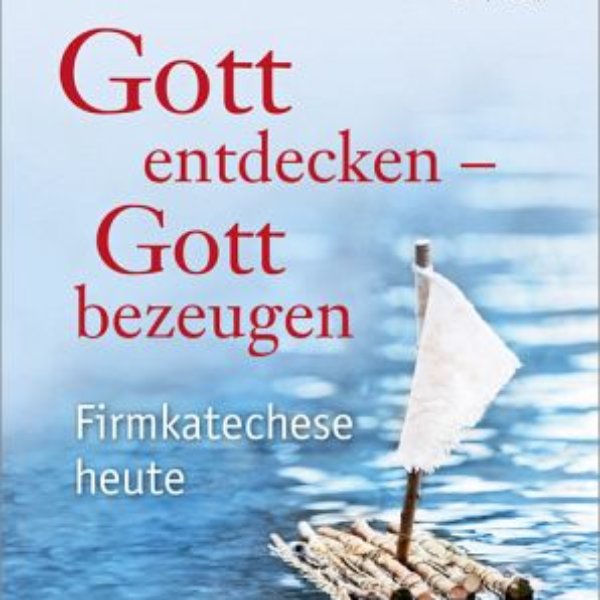 Gott entdecken - Gott bezeugen. Firmkatechese heute